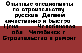       Опытные специалисты по строительству, русские. Делаем качественно и быстро › Цена ­ 500 - Челябинская обл., Челябинск г. Строительство и ремонт » Услуги   . Челябинская обл.,Челябинск г.